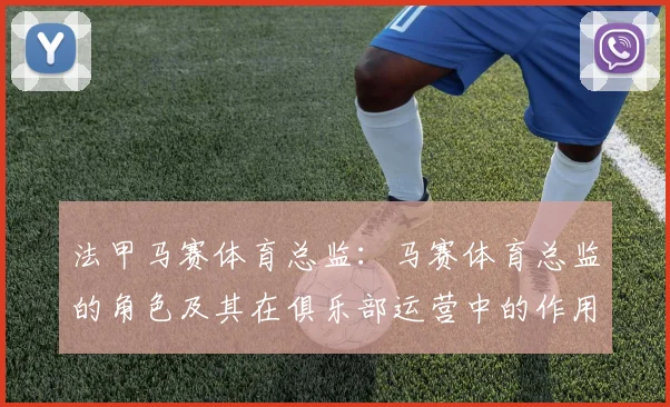 法甲马赛体育总监：马赛体育总监的角色及其在俱乐部运营中的作用