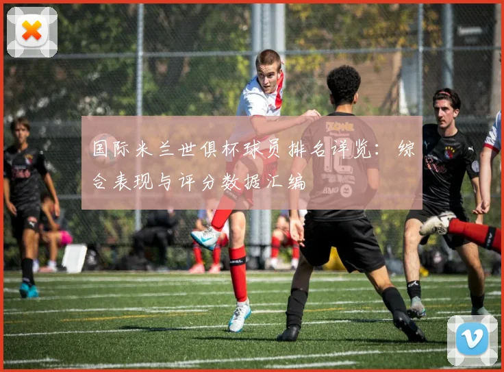 国际米兰世俱杯球员排名详览：综合表现与评分数据汇编