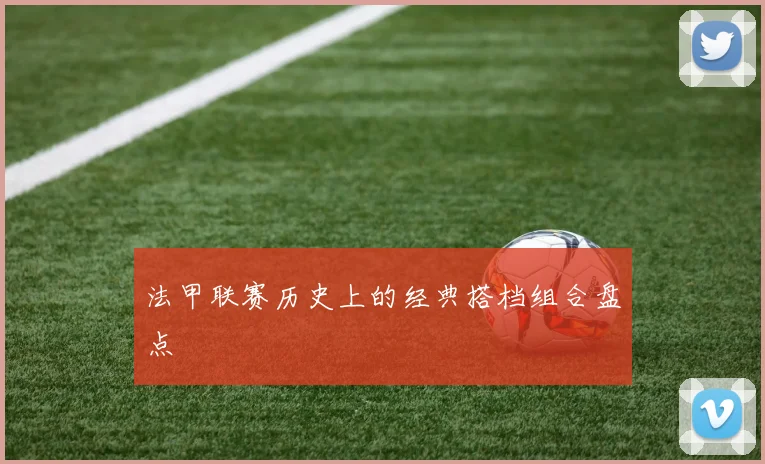 法甲联赛历史上的经典搭档组合盘点