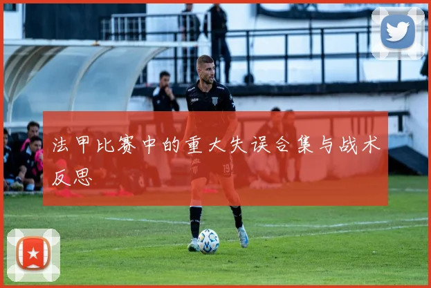 法甲比赛中的重大失误合集与战术反思