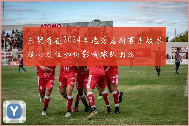 东契奇在2024年选秀后新赛季战术核心定位如何影响球队打法