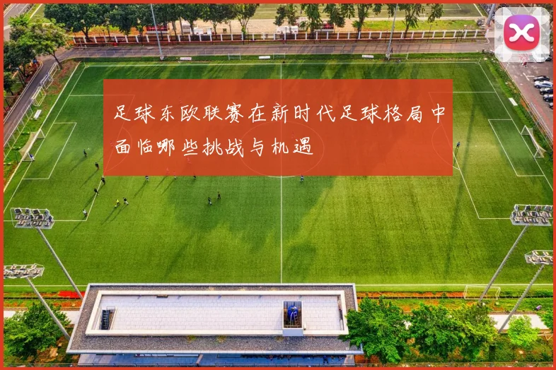 足球东欧联赛在新时代足球格局中面临哪些挑战与机遇