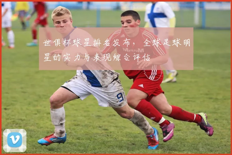 世俱杯球星排名发布，全球足球明星的实力与表现综合评估