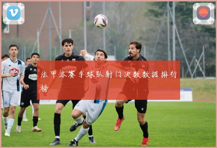 法甲本赛季球队射门次数数据排行榜