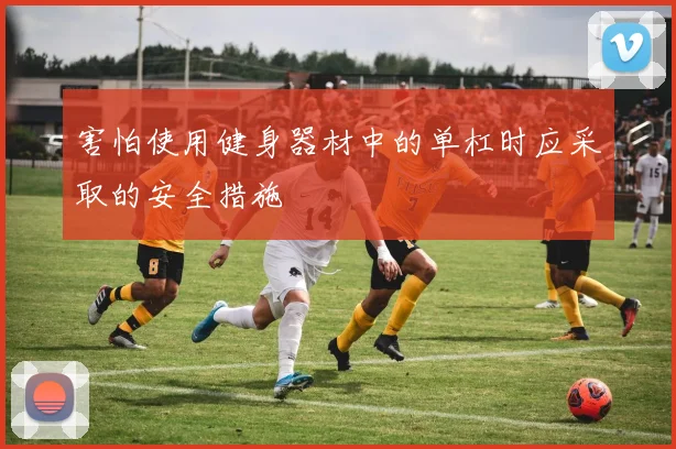 害怕使用健身器材中的单杠时应采取的安全措施