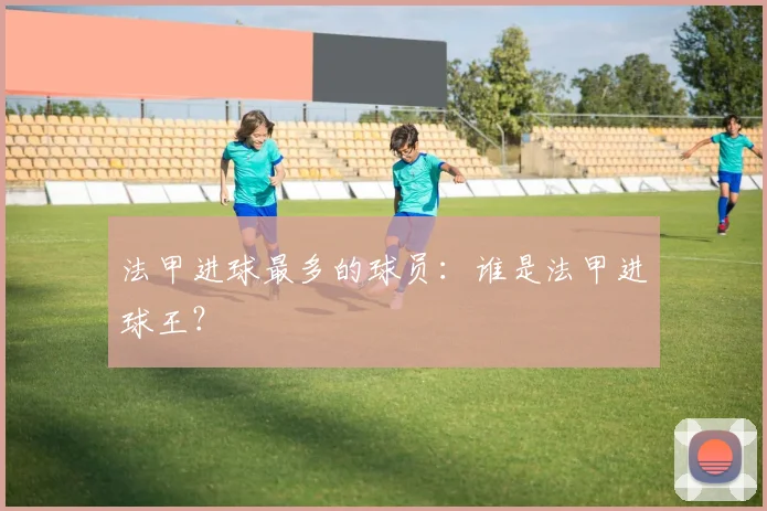 法甲进球最多的球员：谁是法甲进球王？