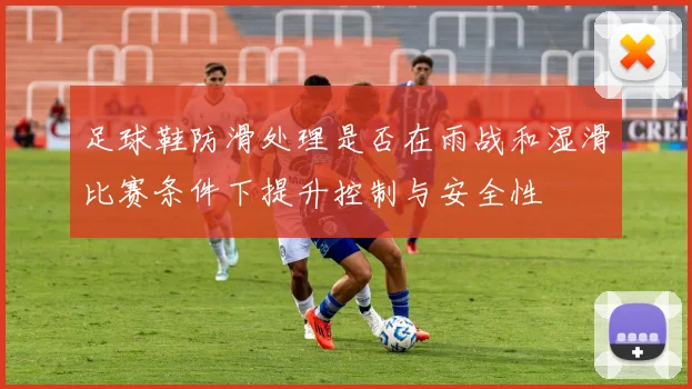 足球鞋防滑处理是否在雨战和湿滑比赛条件下提升控制与安全性