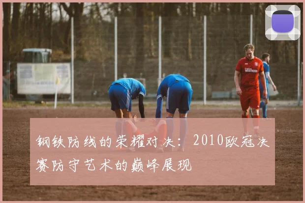 钢铁防线的荣耀对决：2010欧冠决赛防守艺术的巅峰展现