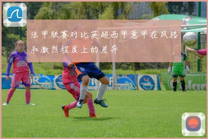 法甲联赛对比英超西甲意甲在风格和激烈程度上的差异